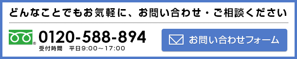 どんなことでもお気軽にお問い合わせ・ご相談ください　電話番号（フリーダイヤル）：0120-588-894　お問い合せフォーム